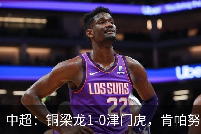 中超：铜梁龙1-0津门虎，肯帕努破门，哈达斯绝平被吹