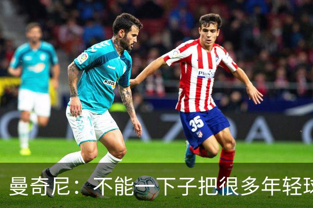 曼奇尼：不能一下子把很多年轻球员直接推上场，得有老将带