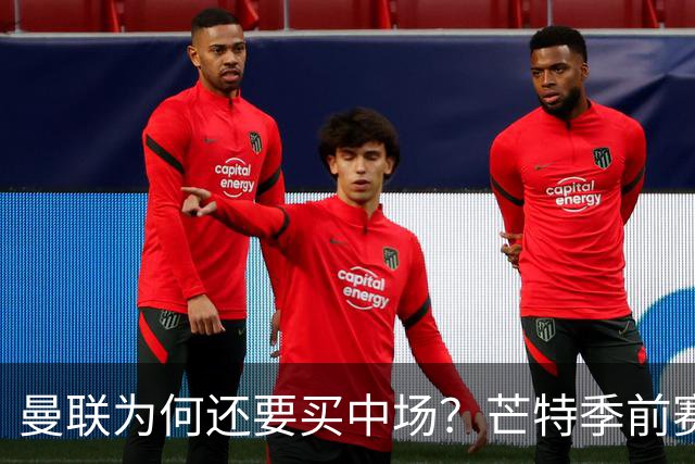 曼联为何还要买中场？芒特季前赛三场全首发，卡里克已找到答案