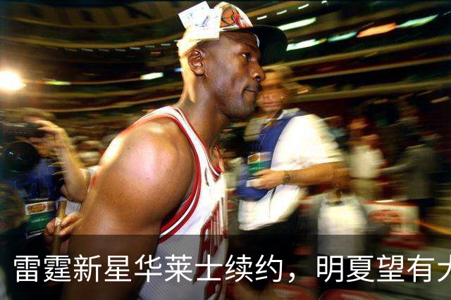 雷霆新星华莱士续约，明夏望有大交易！